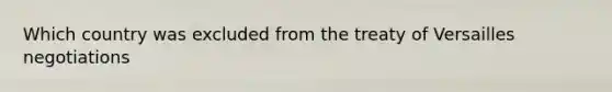 Which country was excluded from the treaty of Versailles negotiations