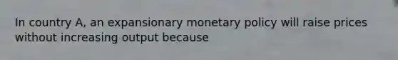 In country​ A, an expansionary monetary policy will raise prices without increasing output because