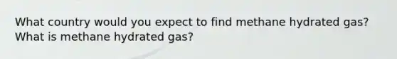 What country would you expect to find methane hydrated gas? What is methane hydrated gas?