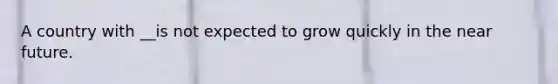 A country with __is not expected to grow quickly in the near future.