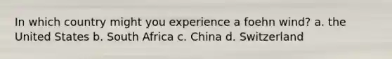 In which country might you experience a foehn wind? a. the United States b. South Africa c. China d. Switzerland