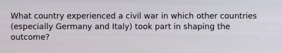 What country experienced a civil war in which other countries (especially Germany and Italy) took part in shaping the outcome?