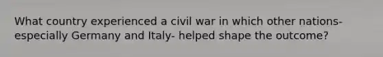 What country experienced a civil war in which other nations- especially Germany and Italy- helped shape the outcome?