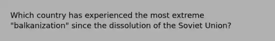 Which country has experienced the most extreme "balkanization" since the dissolution of the Soviet Union?