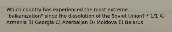 Which country has experienced the most extreme "balkanization" since the dissolution of the Soviet Union? * 1/1 A) Armenia B) Georgia C) Azerbaijan D) Moldova E) Belarus