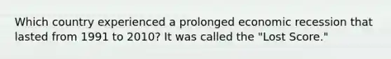 Which country experienced a prolonged economic recession that lasted from 1991 to 2010? It was called the "Lost Score."