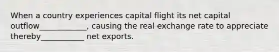 When a country experiences capital flight its net capital outflow____________, causing the real exchange rate to appreciate thereby___________ net exports.