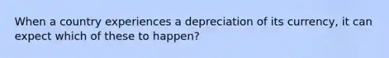 When a country experiences a depreciation of its currency, it can expect which of these to happen?