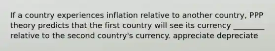 If a country experiences inflation relative to another country, PPP theory predicts that the first country will see its currency ________ relative to the second country's currency. appreciate depreciate