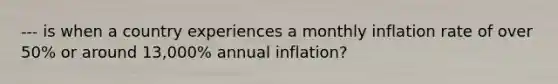 --- is when a country experiences a monthly inflation rate of over 50% or around 13,000% annual inflation?