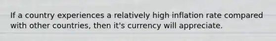 If a country experiences a relatively high inflation rate compared with other countries, then it's currency will appreciate.