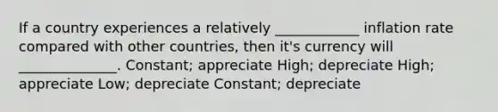 If a country experiences a relatively ____________ inflation rate compared with other countries, then it's currency will ______________. Constant; appreciate High; depreciate High; appreciate Low; depreciate Constant; depreciate