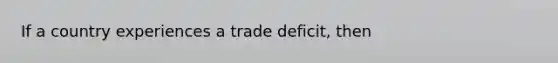 If a country experiences a trade deficit, then