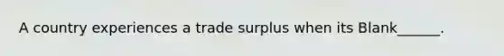 A country experiences a trade surplus when its Blank______.