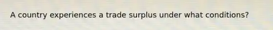 A country experiences a trade surplus under what conditions?