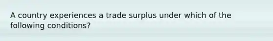 A country experiences a trade surplus under which of the following conditions?