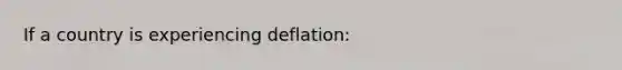 If a country is experiencing deflation: