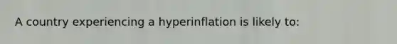 A country experiencing a hyperinflation is likely to: