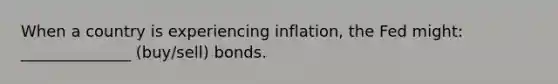 When a country is experiencing inflation, the Fed might: ______________ (buy/sell) bonds.