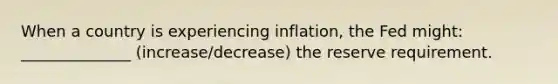 When a country is experiencing inflation, the Fed might: ______________ (increase/decrease) the reserve requirement.