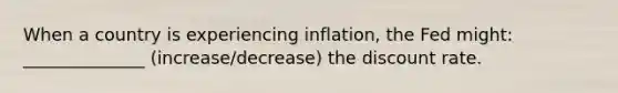 When a country is experiencing inflation, the Fed might: ______________ (increase/decrease) the discount rate.