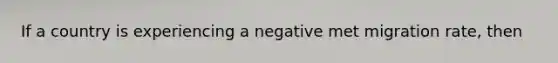 If a country is experiencing a negative met migration rate, then