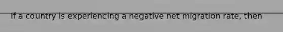 If a country is experiencing a negative net migration rate, then