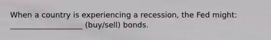 When a country is experiencing a recession, the Fed might: ___________________ (buy/sell) bonds.