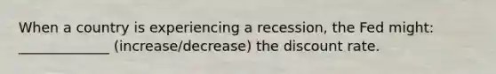 When a country is experiencing a recession, the Fed might: _____________ (increase/decrease) the discount rate.