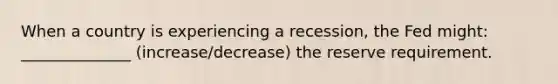 When a country is experiencing a recession, the Fed might: ______________ (increase/decrease) the reserve requirement.