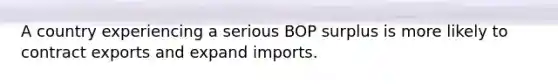 A country experiencing a serious BOP surplus is more likely to contract exports and expand imports.