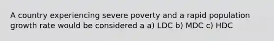 A country experiencing severe poverty and a rapid population growth rate would be considered a a) LDC b) MDC c) HDC