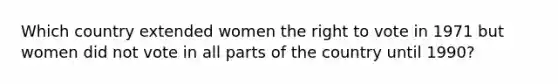 Which country extended women the right to vote in 1971 but women did not vote in all parts of the country until 1990?