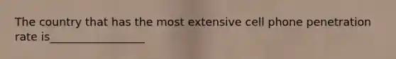 The country that has the most extensive cell phone penetration rate is_________________