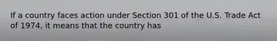 If a country faces action under Section 301 of the U.S. Trade Act of​ 1974, it means that the country has