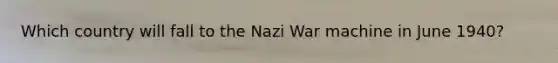 Which country will fall to the Nazi War machine in June 1940?