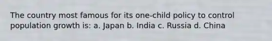 The country most famous for its one-child policy to control population growth is: a. Japan b. India c. Russia d. China