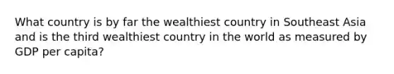 What country is by far the wealthiest country in Southeast Asia and is the third wealthiest country in the world as measured by GDP per capita?