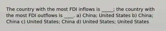 The country with the most FDI inflows is _____; the country with the most FDI outflows is ____. a) China; United States b) China; China c) United States; China d) United States; United States