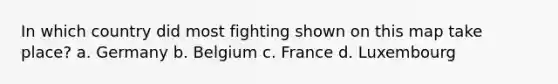 In which country did most fighting shown on this map take place? a. Germany b. Belgium c. France d. Luxembourg