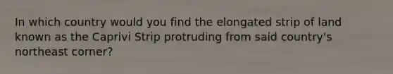 In which country would you find the elongated strip of land known as the Caprivi Strip protruding from said country's northeast corner?