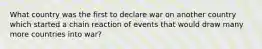 What country was the first to declare war on another country which started a chain reaction of events that would draw many more countries into war?