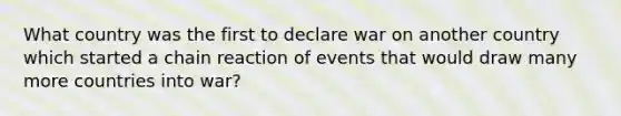 What country was the first to declare war on another country which started a chain reaction of events that would draw many more countries into war?