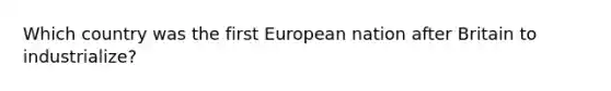 Which country was the first European nation after Britain to industrialize?