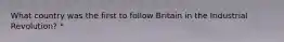 What country was the first to follow Britain in the Industrial Revolution? *