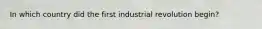 In which country did the first industrial revolution begin?