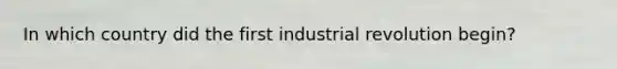 In which country did the first industrial revolution begin?