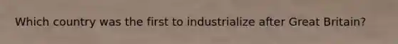 Which country was the first to industrialize after Great Britain?