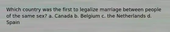 Which country was the first to legalize marriage between people of the same sex? a. Canada b. Belgium c. the Netherlands d. Spain