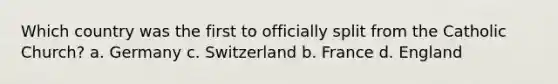 Which country was the first to officially split from the Catholic Church? a. Germany c. Switzerland b. France d. England